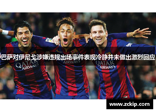 巴萨对伊尼戈涉嫌违规出场事件表现冷静并未做出激烈回应