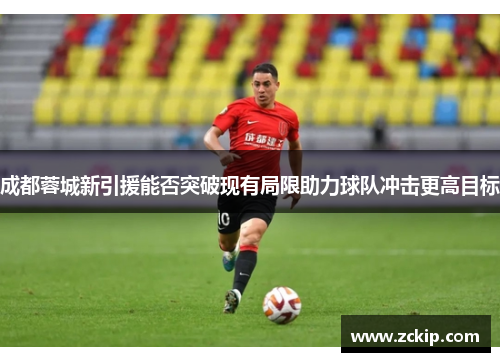 成都蓉城新引援能否突破现有局限助力球队冲击更高目标