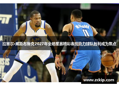 拉塞尔·威斯布鲁克2027年全明星赛精彩表现助力球队胜利成为焦点