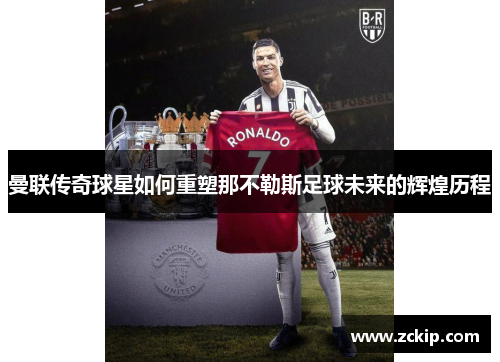 曼联传奇球星如何重塑那不勒斯足球未来的辉煌历程 曼联传奇球星如何重塑那不勒斯足球未来的辉煌历程