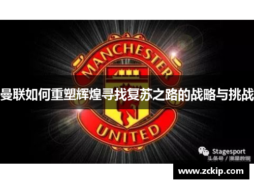曼联如何重塑辉煌寻找复苏之路的战略与挑战 曼联如何重塑辉煌寻找复苏之路的战略与挑战