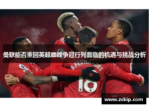 曼联能否重回英超巅峰争冠行列面临的机遇与挑战分析 曼联能否重回英超巅峰争冠行列面临的机遇与挑战分析