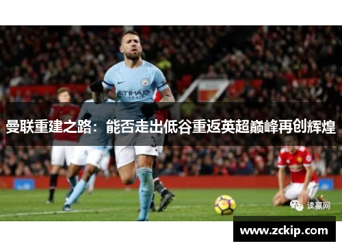 曼联重建之路:能否走出低谷重返英超巅峰再创辉煌 曼联重建之路:能否走出低谷重返英超巅峰再创辉煌