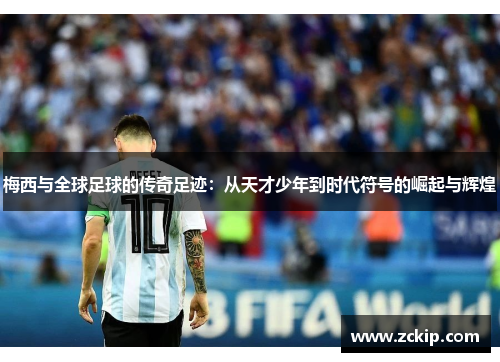 梅西与全球足球的传奇足迹：从天才少年到时代符号的崛起与辉煌